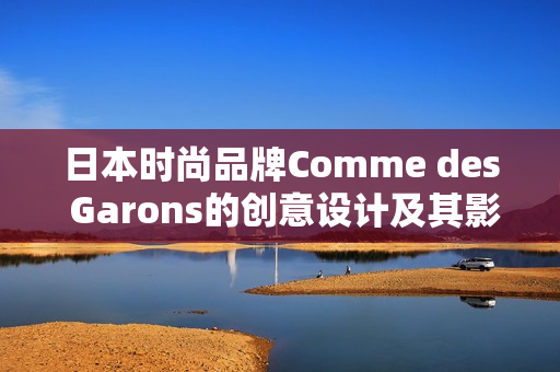 日本时尚品牌Comme des Garons的创意设计及其影响