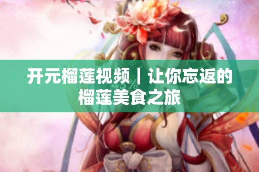 开元榴莲视频｜让你忘返的榴莲美食之旅