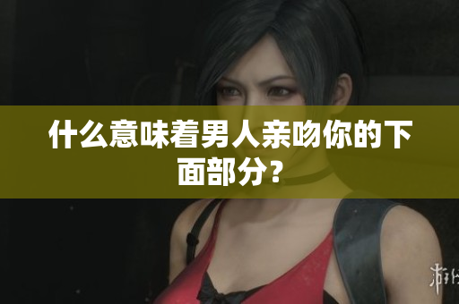 什么意味着男人亲吻你的下面部分？