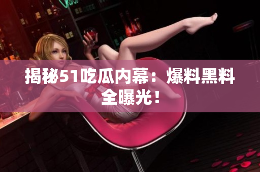 揭秘51吃瓜内幕：爆料黑料全曝光！