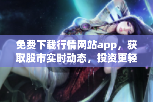 免费下载行情网站app，获取股市实时动态，投资更轻松