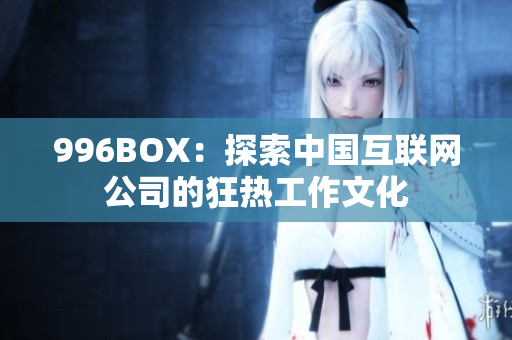 996BOX：探索中国互联网公司的狂热工作文化