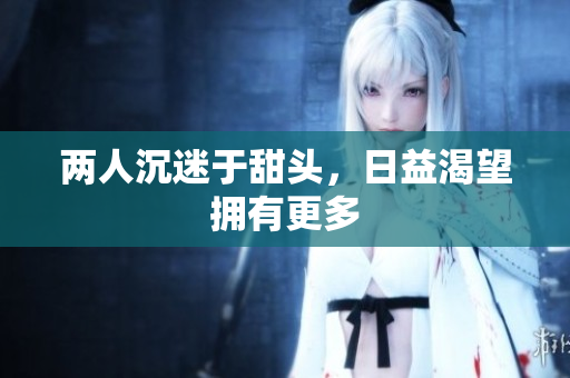 两人沉迷于甜头，日益渴望拥有更多