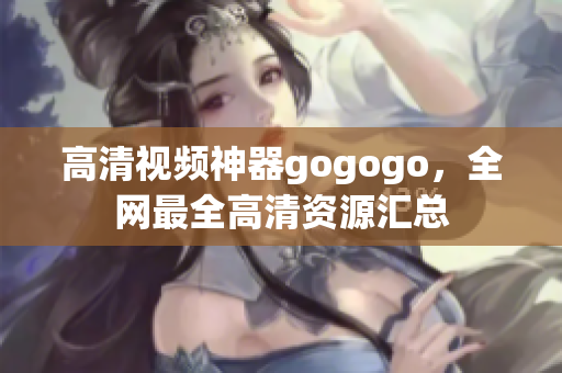 高清视频神器gogogo，全网最全高清资源汇总