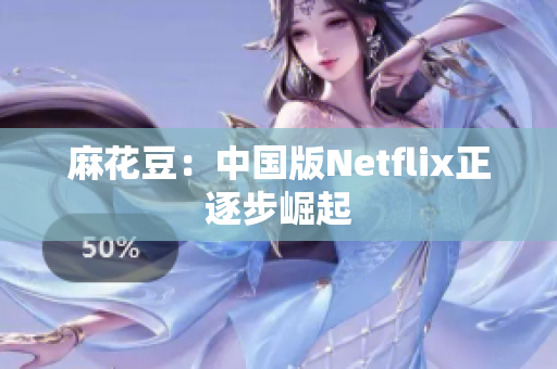 麻花豆：中国版Netflix正逐步崛起