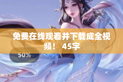 免费在线观看并下载成全视频！ 45字