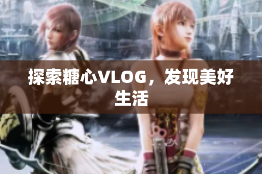 探索糖心VLOG，发现美好生活