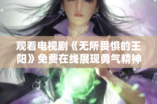 观看电视剧《无所畏惧的王阳》免费在线展现勇气精神