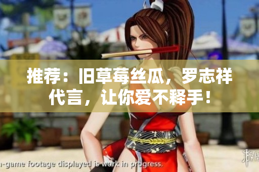 推荐：旧草莓丝瓜，罗志祥代言，让你爱不释手！