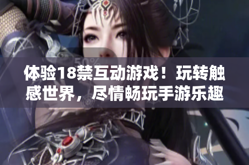 体验18禁互动游戏！玩转触感世界，尽情畅玩手游乐趣