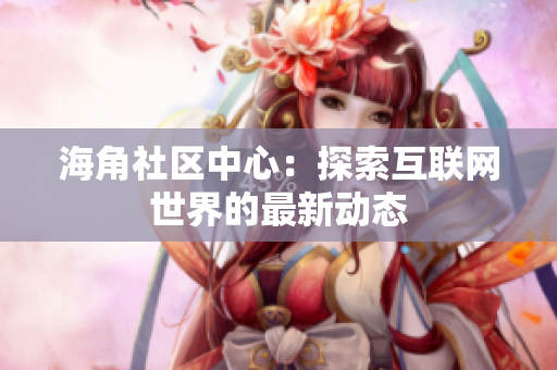 海角社区中心：探索互联网世界的最新动态