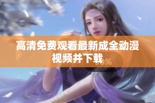 高清免费观看最新成全动漫视频并下载