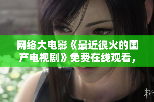 网络大电影《最近很火的国产电视剧》免费在线观看，精彩不容错过！