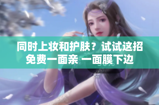 同时上妆和护肤？试试这招免费一面亲 一面膜下边