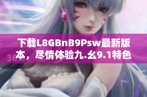 下载L8GBnB9Psw最新版本，尽情体验九.幺9.1特色功能
