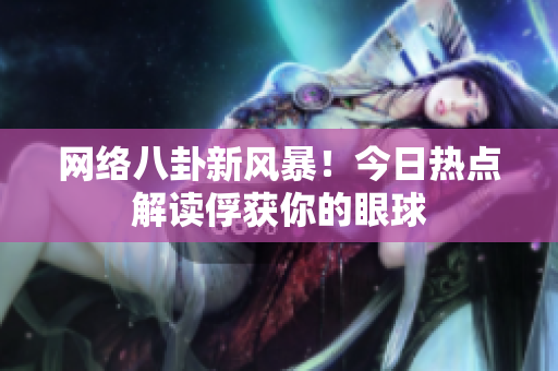 网络八卦新风暴！今日热点解读俘获你的眼球