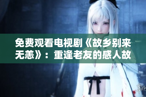 免费观看电视剧《故乡别来无恙》：重逢老友的感人故事