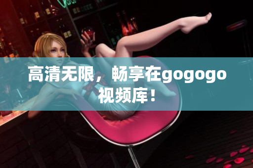 高清无限，畅享在gogogo视频库！