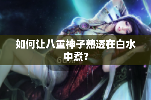 如何让八重神子熟透在白水中煮？