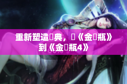 重新塑造經典，從《金銀瓶》到《金銀瓶4》
