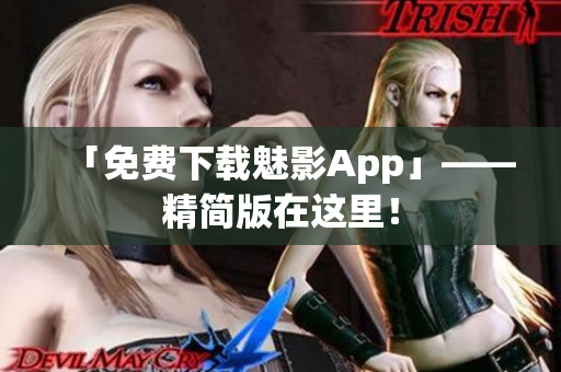 「免费下载魅影App」——精简版在这里！