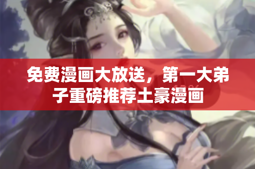 免费漫画大放送，第一大弟子重磅推荐土豪漫画
