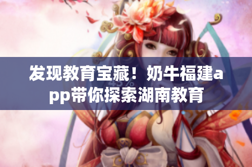 发现教育宝藏！奶牛福建app带你探索湖南教育