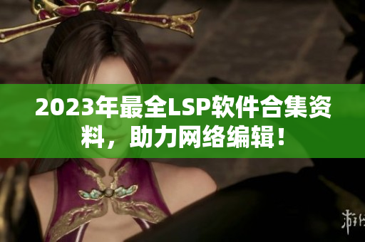 2023年最全LSP软件合集资料，助力网络编辑！