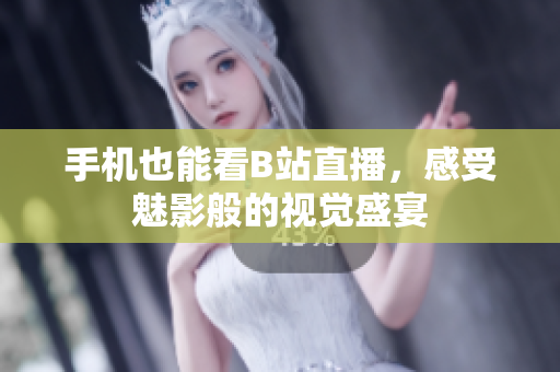 手机也能看B站直播，感受魅影般的视觉盛宴