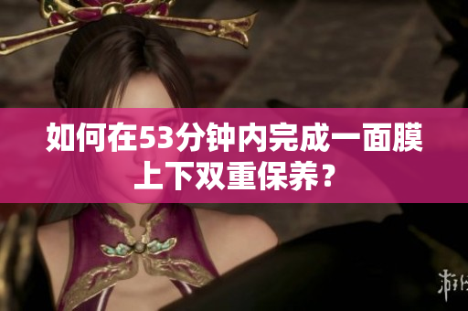 如何在53分钟内完成一面膜上下双重保养？