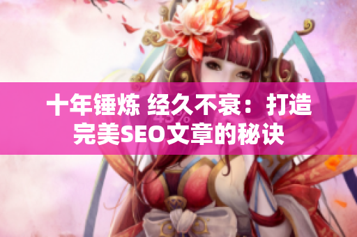 十年锤炼 经久不衰：打造完美SEO文章的秘诀