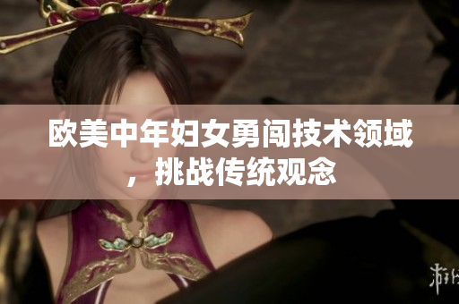 欧美中年妇女勇闯技术领域，挑战传统观念