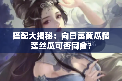 搭配大揭秘：向日葵黄瓜榴莲丝瓜可否同食？