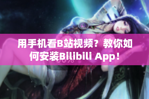 用手机看B站视频？教你如何安装Bilibili App！