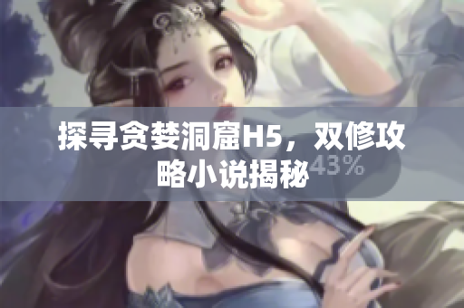 探寻贪婪洞窟H5，双修攻略小说揭秘