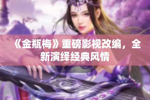 《金瓶梅》重磅影视改编，全新演绎经典风情