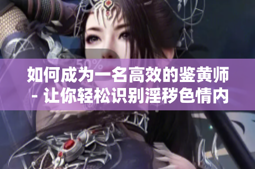 如何成为一名高效的鉴黄师 - 让你轻松识别淫秽色情内容的技巧