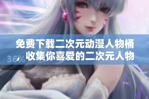 免费下载二次元动漫人物桶，收集你喜爱的二次元人物！