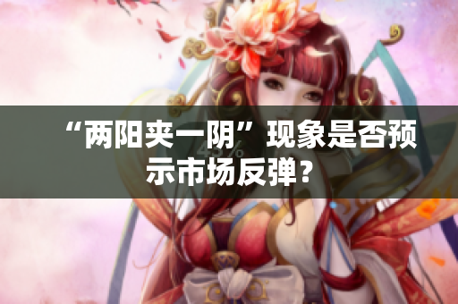 “两阳夹一阴”现象是否预示市场反弹？
