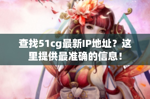 查找51cg最新IP地址？这里提供最准确的信息！