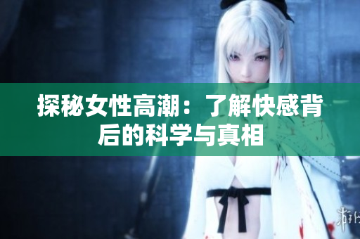 探秘女性高潮：了解快感背后的科学与真相