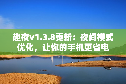 趣夜v1.3.8更新：夜间模式优化，让你的手机更省电
