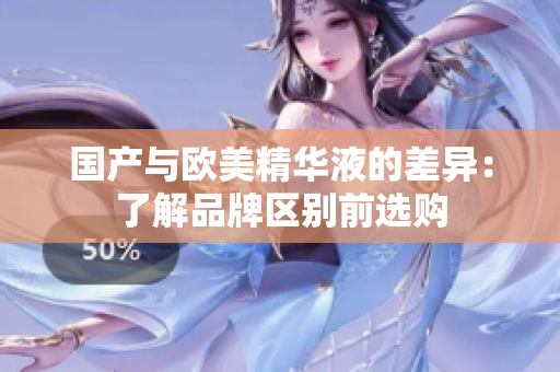 国产与欧美精华液的差异：了解品牌区别前选购
