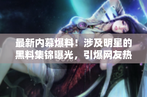 最新内幕爆料！涉及明星的黑料集锦曝光，引爆网友热议