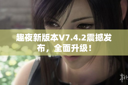 趣夜新版本V7.4.2震撼发布，全面升级！
