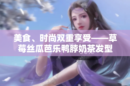 美食、时尚双重享受——草莓丝瓜芭乐鸭脖奶茶发型
