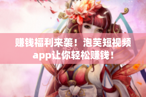赚钱福利来袭！泡芙短视频app让你轻松赚钱！