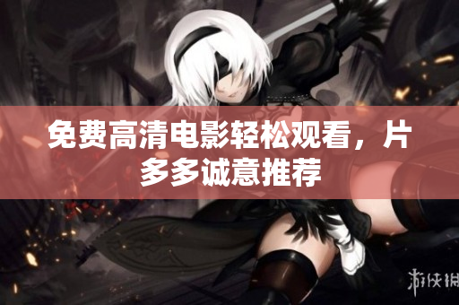 免费高清电影轻松观看，片多多诚意推荐