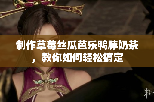 制作草莓丝瓜芭乐鸭脖奶茶，教你如何轻松搞定