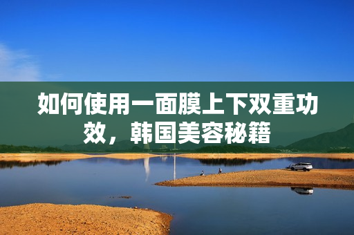 如何使用一面膜上下双重功效，韩国美容秘籍